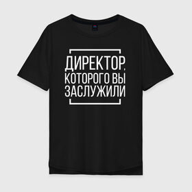 Мужская футболка хлопок Oversize с принтом Директор которого заслужили в городе Новоалтайск, 100% хлопок | свободный крой, круглый ворот, “спинка” длиннее передней части | босс. шеф | директор | коллега | коллеге | офис | офисный планктон | офисный работник | подарок коллеге | работа | юмор | юмор коллеге