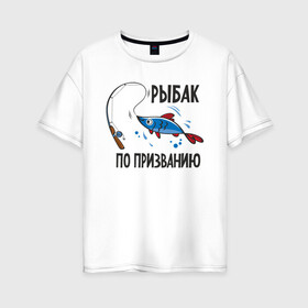 Женская футболка хлопок Oversize с принтом Рыбак По Призванию в городе Новоалтайск, 100% хлопок | свободный крой, круглый ворот, спущенный рукав, длина до линии бедер
 | fish | fisher | hunter | вода | водка | дикая природа | катер | лес | лодка | надпись | окунь | охотиться | охотник | рыба | рыбак | рыбалка | рыбачить | снасти | сом | спининг | спиннинг | текст | туризм | турист