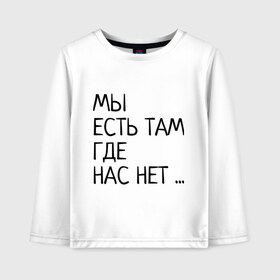 Детский лонгслив хлопок с принтом МЫ ЕСТЬ ТАМ, ГДЕ НАС НЕТ ... в городе Новоалтайск, 100% хлопок | круглый вырез горловины, полуприлегающий силуэт, длина до линии бедер | жизненно | жизнь | крылатая фраза | мир | надпись | текст | фраза
