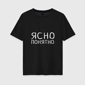 Женская футболка хлопок Oversize с принтом Ясно Понятно в городе Новоалтайск, 100% хлопок | свободный крой, круглый ворот, спущенный рукав, длина до линии бедер
 | пафос | прикол | прикольная надпись | социальные сети | ясно