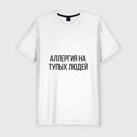 Мужская футболка хлопок Slim с принтом Аллергия на тупых людей в городе Новоалтайск, 92% хлопок, 8% лайкра | приталенный силуэт, круглый вырез ворота, длина до линии бедра, короткий рукав | пафос | чехол | чсв