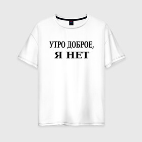 Женская футболка хлопок Oversize с принтом утро доброe я нeт в городе Новоалтайск, 100% хлопок | свободный крой, круглый ворот, спущенный рукав, длина до линии бедер
 | афоризмы | высказывания | да | надпись | но нет | прикольные надписи | смешные фразы | цитаты | юмор