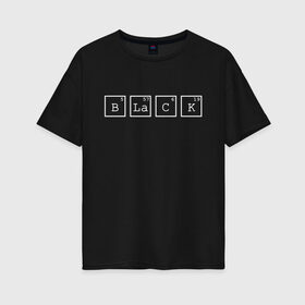 Женская футболка хлопок Oversize с принтом Black в городе Новоалтайск, 100% хлопок | свободный крой, круглый ворот, спущенный рукав, длина до линии бедер
 | black | квадраты | надпись | таблица менделеева | химическое вещество | химия | цифры | черный | элемент