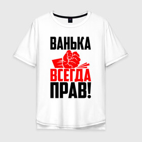 Мужская футболка хлопок Oversize с принтом Ванька всегда прав! в городе Новоалтайск, 100% хлопок | свободный крой, круглый ворот, “спинка” длиннее передней части | ванька | ванюша | ваня | злой | иван | иванка | имена | именная | имя | иоанн | искры | кисть | красная | кулак | кулаком | мужик | надпись | подпись | рука | с именем | строгий | стук | удар | черная