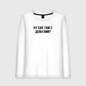 Женский лонгслив хлопок с принтом Ну как там с деньгами? в городе Новоалтайск, 100% хлопок |  | деньги | капитал прожиточного минимума | мем | мем из текста | мем про деньги | минимализм | ну как там с деньгами | обычный принт | прикольный текст | простой принт | сынок