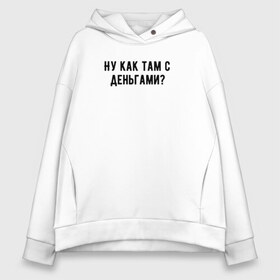 Женское худи Oversize хлопок с принтом Ну как там с деньгами? в городе Новоалтайск, френч-терри — 70% хлопок, 30% полиэстер. Мягкий теплый начес внутри —100% хлопок | боковые карманы, эластичные манжеты и нижняя кромка, капюшон на магнитной кнопке | деньги | капитал прожиточного минимума | мем | мем из текста | мем про деньги | минимализм | ну как там с деньгами | обычный принт | прикольный текст | простой принт | сынок