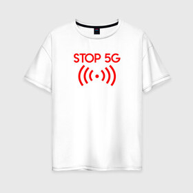 Женская футболка хлопок Oversize с принтом Stop 5G в городе Новоалтайск, 100% хлопок | свободный крой, круглый ворот, спущенный рукав, длина до линии бедер
 | 5g | stop | опасно | опасность | стоп