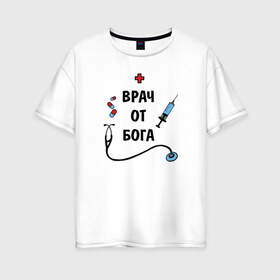 Женская футболка хлопок Oversize с принтом Врач от Бога в городе Новоалтайск, 100% хлопок | свободный крой, круглый ворот, спущенный рукав, длина до линии бедер
 | ветеринар | вирус | врач | врачам | доктор | коронавирус | лучший | медбрат | медик | медицинские | медсестра | надпись | наука | подарок | профессии | рождение | скорая | спасатель | стоматолог | текст