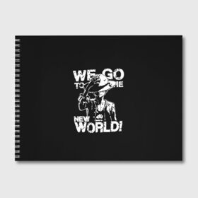 Альбом для рисования с принтом WE GO TO THE NEW WORLD! в городе Новоалтайск, 100% бумага
 | матовая бумага, плотность 200 мг. | Тематика изображения на принте: lucy | luffy monkey | mugiwara | one piece | straw hat | большой куш | ван пис | луффи | одним куском