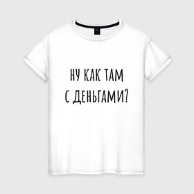 Женская футболка хлопок с принтом Ну как там с деньгами? в городе Новоалтайск, 100% хлопок | прямой крой, круглый вырез горловины, длина до линии бедер, слегка спущенное плечо | капитал прожиточного минимума | михал палыч | пранк | сынок | тереньтев | че с деньгами