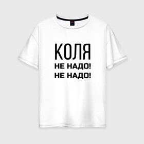 Женская футболка хлопок Oversize с принтом Коля не надо в городе Новоалтайск, 100% хлопок | свободный крой, круглый ворот, спущенный рукав, длина до линии бедер
 | коля | не надо