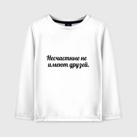 Детский лонгслив хлопок с принтом Несчастные не имеют друзей в городе Новоалтайск, 100% хлопок | круглый вырез горловины, полуприлегающий силуэт, длина до линии бедер | умные слова | цитаты