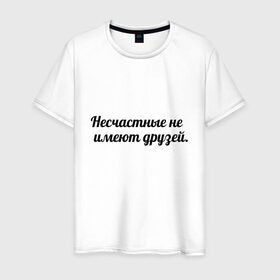 Мужская футболка хлопок с принтом Несчастные не имеют друзей в городе Новоалтайск, 100% хлопок | прямой крой, круглый вырез горловины, длина до линии бедер, слегка спущенное плечо. | умные слова | цитаты