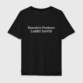 Мужская футболка хлопок Oversize с принтом Executive Producer Larry David в городе Новоалтайск, 100% хлопок | свободный крой, круглый ворот, “спинка” длиннее передней части | Тематика изображения на принте: directed | directed by | directed by robert | directed by robert weide | directed by мем | executive | executive producer | executive producer larry david | larry david | исполнительный продюсер | ларри дэвид | режиссер роберт вайд