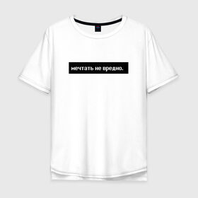 Мужская футболка хлопок Oversize с принтом Мечтать - не вредно в городе Новоалтайск, 100% хлопок | свободный крой, круглый ворот, “спинка” длиннее передней части | арт | белый | вредно не мечтать | мечтать   не вредно | слово | цитаты | чёрный