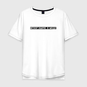 Мужская футболка хлопок Oversize с принтом Игнор в моде в городе Новоалтайск, 100% хлопок | свободный крой, круглый ворот, “спинка” длиннее передней части | белый | игнор | игнор в моде | мода | текст | цитата | чёрный