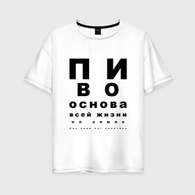Женская футболка хлопок Oversize с принтом ПИВО ОСНОВА ВСЕЙ ЖИЗНИ в городе Новоалтайск, 100% хлопок | свободный крой, круглый ворот, спущенный рукав, длина до линии бедер
 | world sight day | воз | всемирная организация здравохранения | всемирный день зрения | зрение | мем | надпись | окулист | офтальмолог | очки | посадил зрение