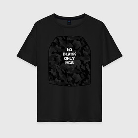 Женская футболка хлопок Oversize с принтом No black only MCB в городе Новоалтайск, 100% хлопок | свободный крой, круглый ворот, спущенный рукав, длина до линии бедер
 | black | bulletproof vest | multicam | бронежилет | мультикам | снаряжение | спецназ | тактика | черный