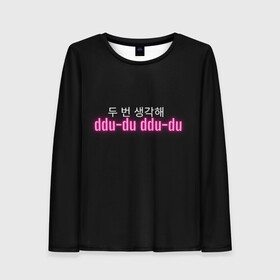 Женский лонгслив 3D с принтом DDU-DU DDU-DU BLACKPINK в городе Новоалтайск, 100% полиэстер | длинные рукава, круглый вырез горловины, полуприлегающий силуэт | blackpink  bts | bp | how you like that | jennie | jisoo | kill this love | lalisa | lalisa monoban | lisa | rose | yg | блекпинк | блэкпинк | дженни | джису | корейский язык. надпись | корея | лалиса | лалиса монобан | лиса | пак розэ | роза | розе