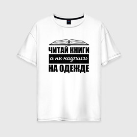 Женская футболка хлопок Oversize с принтом Читай книги а не надписи в городе Новоалтайск, 100% хлопок | свободный крой, круглый ворот, спущенный рукав, длина до линии бедер
 | библиотекарь | книги | книголюб | надписи | подарок | прикол | прикольные | смешной | черно белая | читай | чтение