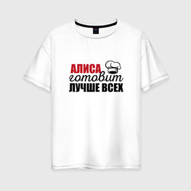 Женская футболка хлопок Oversize с принтом Алиса готовит лучше всех в городе Новоалтайск, 100% хлопок | свободный крой, круглый ворот, спущенный рукав, длина до линии бедер
 | алиса | готовит | готовит лучше всех | готовка | девушке | жене | женская | именная | лучше | маме | надпись | повар | подарок | подруге | прикол | прикольная | самая | смешная