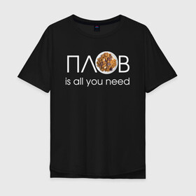 Мужская футболка хлопок Oversize с принтом All you need is ПЛОВ в городе Новоалтайск, 100% хлопок | свободный крой, круглый ворот, “спинка” длиннее передней части | 14 февраля прикол | 23 февраля | 8 марта | антивалентин | брату | валентинов день прикол | вкусно | готовлю вкусно | еда | жене | коллеге | любимой | любимому | люблю плов | люблю поесть | мужу | мужчине