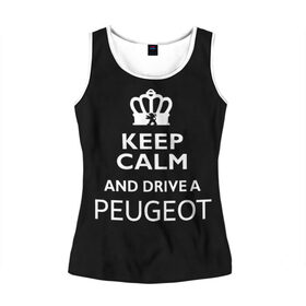 Женская майка 3D с принтом Drive a Peugeot! в городе Новоалтайск, 100% полиэстер | круглая горловина, прямой силуэт, длина до линии бедра | car | keep calm | peugeot | авто | автомобиль | водитель | гонщик | королевский | король | корона | лев | любитель | марка | машина | пежо | подарок | рейсер | сохраняй спокойствие | тачка