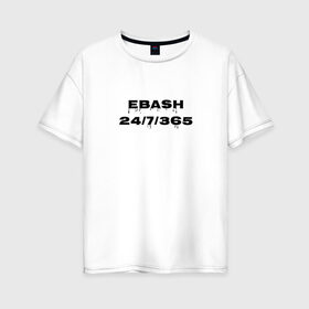 Женская футболка хлопок Oversize с принтом Ebash в городе Новоалтайск, 100% хлопок | свободный крой, круглый ворот, спущенный рукав, длина до линии бедер
 | ebash | приколы | прикольные надписи