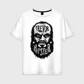 Женская футболка хлопок Oversize с принтом TREVOR IS NOT A HIPSTER в городе Новоалтайск, 100% хлопок | свободный крой, круглый ворот, спущенный рукав, длина до линии бедер
 | 4 | 5 | five | games | grand theft auto | gta | gta v | los santos | online | rockstar | san andreas | великое авто воровство | гта | гташка | игры | логотип | лос сантос | майкл | мафия | ограбление | онлайн | пеф | рокстар | самп | сан андреас 