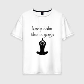 Женская футболка хлопок Oversize с принтом Keep calm this is yoga в городе Новоалтайск, 100% хлопок | свободный крой, круглый ворот, спущенный рукав, длина до линии бедер
 | keep calm | this is yoga | асаны | гимнастика | для тренера по йоге | зоровье | йога | пилатес | позы | спокойствие | спорт
