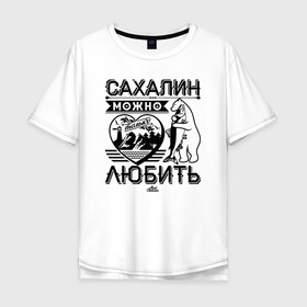 Мужская футболка хлопок Oversize с принтом Сахалин можно только любить в городе Новоалтайск, 100% хлопок | свободный крой, круглый ворот, “спинка” длиннее передней части | sakhalin | газ | горбуша | карафуто | каторга | курилы | маока | материк | море | нефть | остров | охотское | пурга | рыба | сахалин | снег | тоёхара | чехов | южно сахалинск | японка