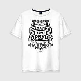 Женская футболка хлопок Oversize с принтом Тянет на Сахалин в городе Новоалтайск, 100% хлопок | свободный крой, круглый ворот, спущенный рукав, длина до линии бедер
 | sakhalin | газ | горбуша | карафуто | каторга | курилы | маока | материк | море | нефть | остров | охотское | пурга | рыба | сахалин | снег | тоёхара | чехов | южно сахалинск | японка