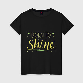 Женская футболка хлопок с принтом Born to shine в городе Новоалтайск, 100% хлопок | прямой крой, круглый вырез горловины, длина до линии бедер, слегка спущенное плечо | born to shine | звезда | рожден чтобы светить | сиять