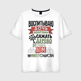 Женская футболка хлопок Oversize с принтом Воспитываю дочь... в городе Новоалтайск, 100% хлопок | свободный крой, круглый ворот, спущенный рукав, длина до линии бедер
 | надписи | родители | семья | юмор