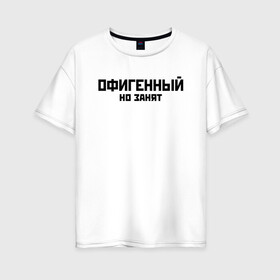 Женская футболка хлопок Oversize с принтом ОФИГЕННЫЙ НО ЗАНЯТ | КРУТОЙ (Z) в городе Новоалтайск, 100% хлопок | свободный крой, круглый ворот, спущенный рукав, длина до линии бедер
 | text | другу | занят | занятой | изумительный | круто | мем | мировецкий | мировой | надпись | обалденный | офигенный | подарок | потрясающий | потрясный | прикол | прикольная | прикольный | смысл