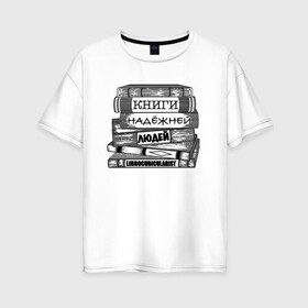 Женская футболка хлопок Oversize с принтом Книги надёжней людей в городе Новоалтайск, 100% хлопок | свободный крой, круглый ворот, спущенный рукав, длина до линии бедер
 | гравюра | графика | книги | люди | стопка книг | чёрно белый | чтение