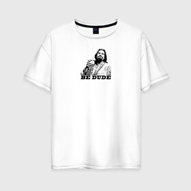 Женская футболка хлопок Oversize с принтом Большой Лебовски / Be dude в городе Новоалтайск, 100% хлопок | свободный крой, круглый ворот, спущенный рукав, длина до линии бедер
 | большой лебовски | кино | комедия | фильм