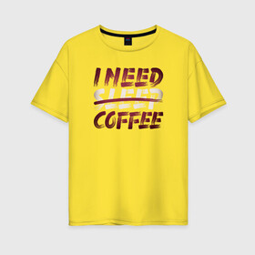 Женская футболка хлопок Oversize с принтом i need coffee в городе Новоалтайск, 100% хлопок | свободный крой, круглый ворот, спущенный рукав, длина до линии бедер
 | арт | графика | кофе | лозунг | надписи | сон