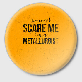 Значок с принтом You can`t scare me в городе Новоалтайск,  металл | круглая форма, металлическая застежка в виде булавки | Тематика изображения на принте: metal | metall | metallurg | metallurgist | железо | метал | металлург | металлургия | металург | профессия | профессия металлург | руда | сплав