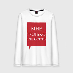 Мужской лонгслив хлопок с принтом Мне только спросить в городе Новоалтайск, 100% хлопок |  | наглецам | поликлиника | просьба | только спросить. пропустите | фразы в очереди