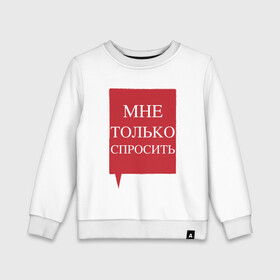 Детский свитшот хлопок с принтом Мне только спросить в городе Новоалтайск, 100% хлопок | круглый вырез горловины, эластичные манжеты, пояс и воротник | наглецам | поликлиника | просьба | только спросить. пропустите | фразы в очереди
