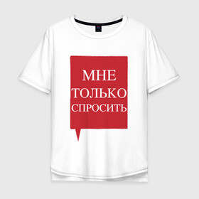 Мужская футболка хлопок Oversize с принтом Мне только спросить в городе Новоалтайск, 100% хлопок | свободный крой, круглый ворот, “спинка” длиннее передней части | наглецам | поликлиника | просьба | только спросить. пропустите | фразы в очереди