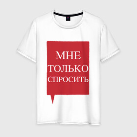 Мужская футболка хлопок с принтом Мне только спросить в городе Новоалтайск, 100% хлопок | прямой крой, круглый вырез горловины, длина до линии бедер, слегка спущенное плечо. | наглецам | поликлиника | просьба | только спросить. пропустите | фразы в очереди