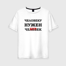 Женская футболка хлопок Oversize с принтом НУЖЕН ЧЕЛОВЕК | ЧЕБУРЕК (Z) в городе Новоалтайск, 100% хлопок | свободный крой, круглый ворот, спущенный рукав, длина до линии бедер
 | text | другу | исправление | мем | надпись | нужен | пирожек | пирожок | подарок | поправка | прикол | прикольная | смысл | со смыслом | статус | текст | толстяку | цитата | цитаты | человек