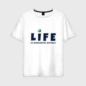 Женская футболка хлопок Oversize с принтом Life is wonderful в городе Новоалтайск, 100% хлопок | свободный крой, круглый ворот, спущенный рукав, длина до линии бедер
 | life | глобус | жизнь | мир | чудесно