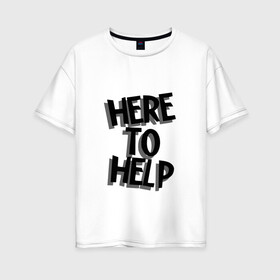 Женская футболка хлопок Oversize с принтом HERE TO HELP! в городе Новоалтайск, 100% хлопок | свободный крой, круглый ворот, спущенный рукав, длина до линии бедер
 | here to help | здесь чтобы помочь | иностранный. | мотивация | надписи | супергерой | цитаты