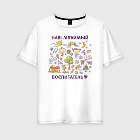 Женская футболка хлопок Oversize с принтом Наш любимый воспитатель в городе Новоалтайск, 100% хлопок | свободный крой, круглый ворот, спущенный рукав, длина до линии бедер
 | воспитатель | детский сад | лучший | любимый | учитель
