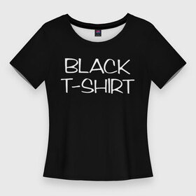 Женская футболка 3D Slim с принтом Black T  Shirt в городе Новоалтайск,  |  | black | минимализм | надпись | очевидность | прикол | прикольные надписи | текст | черная | черная футболка
